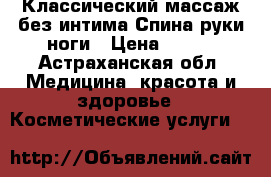 Классический массаж без интима.Спина руки ноги › Цена ­ 500 - Астраханская обл. Медицина, красота и здоровье » Косметические услуги   